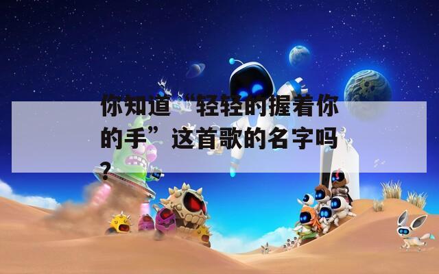 你知道“輕輕的握著你的手”這首歌的名字嗎？