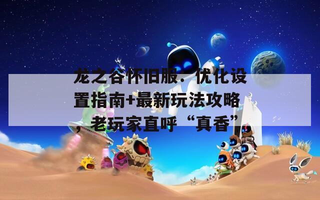 龍之谷懷舊服：優(yōu)化設(shè)置指南+最新玩法攻略，老玩家直呼“真香”