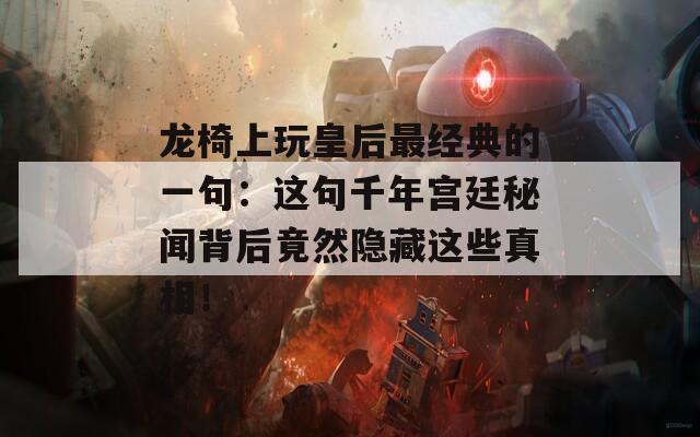 龍椅上玩皇后最經(jīng)典的一句：這句千年宮廷秘聞背后竟然隱藏這些真相！