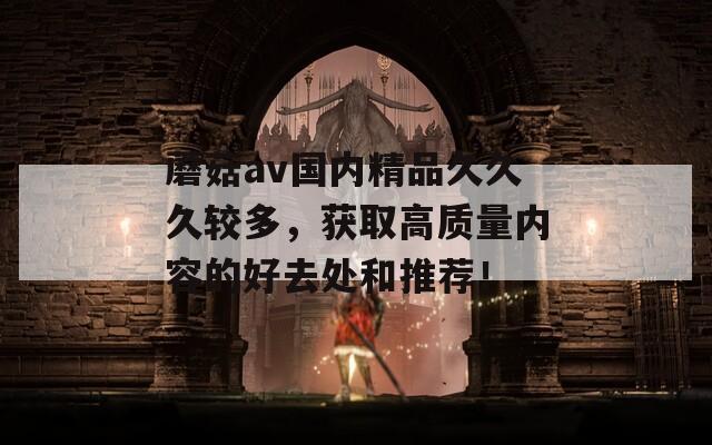 蘑菇av國內(nèi)精品久久久較多，獲取高質(zhì)量內(nèi)容的好去處和推薦！