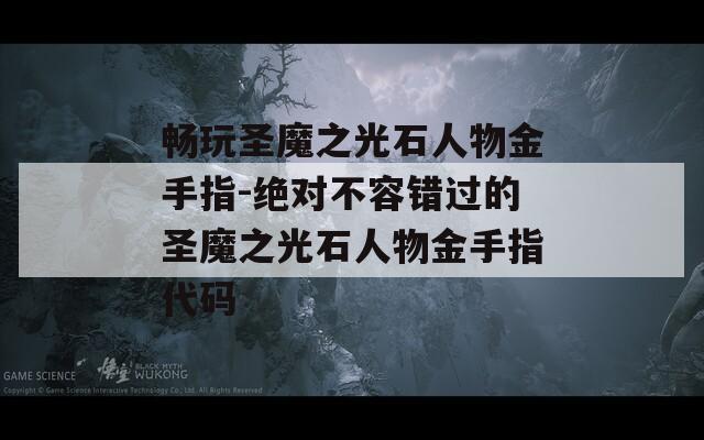 暢玩圣魔之光石人物金手指-絕對(duì)不容錯(cuò)過(guò)的圣魔之光石人物金手指代碼