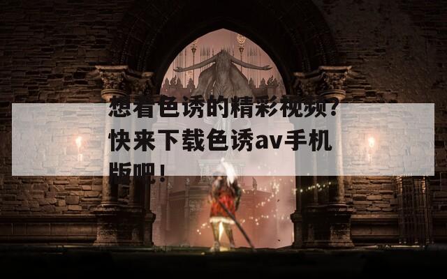 想看色誘的精彩視頻？快來下載色誘av手機(jī)版吧！