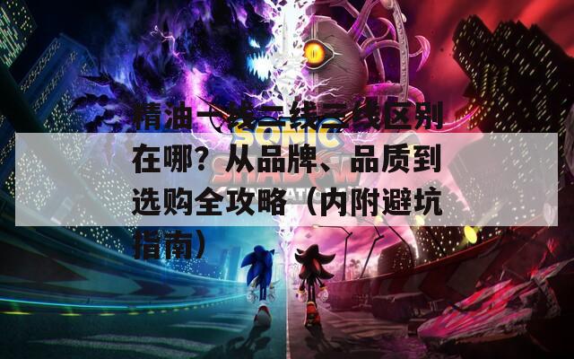 精油一線二線三線區(qū)別在哪？從品牌、品質(zhì)到選購全攻略（內(nèi)附避坑指南）