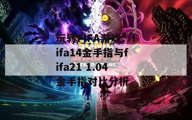 玩轉(zhuǎn)FIFA游戲：fifa14金手指與fifa21 1.04金手指對比分析
