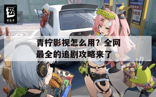 青檸影視怎么用？全網(wǎng)最全的追劇攻略來(lái)了