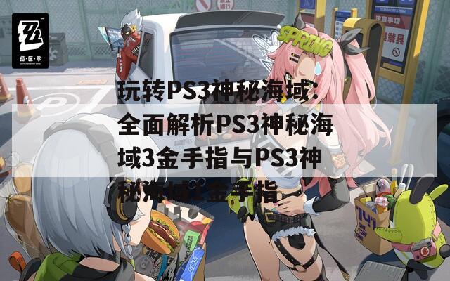 玩轉(zhuǎn)PS3神秘海域：全面解析PS3神秘海域3金手指與PS3神秘海域1金手指