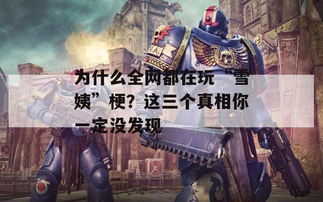 為什么全網(wǎng)都在玩“雪姨”梗？這三個(gè)真相你一定沒發(fā)現(xiàn)