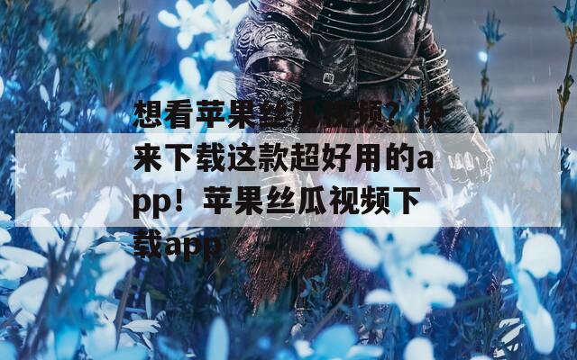 想看蘋(píng)果絲瓜視頻？快來(lái)下載這款超好用的app！蘋(píng)果絲瓜視頻下載app