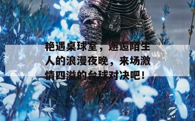 艷遇桌球室，邂逅陌生人的浪漫夜晚，來(lái)場(chǎng)激情四溢的臺(tái)球?qū)Q吧！