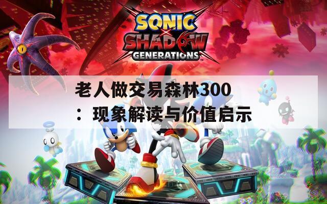 老人做交易森林300：現(xiàn)象解讀與價值啟示