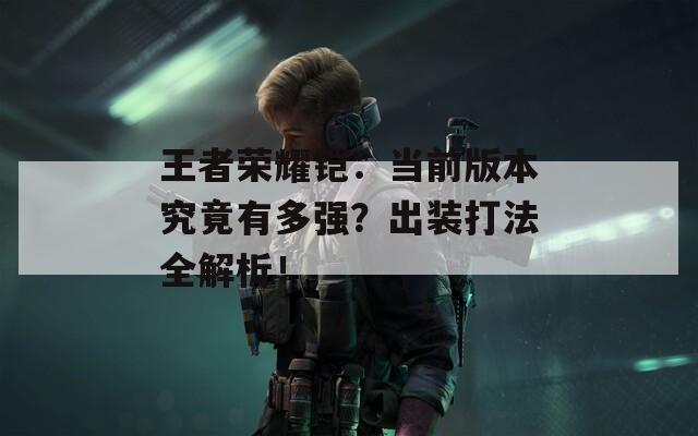王者榮耀鎧：當(dāng)前版本究竟有多強？出裝打法全解析！