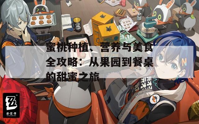蜜桃種植、營(yíng)養(yǎng)與美食全攻略：從果園到餐桌的甜蜜之旅