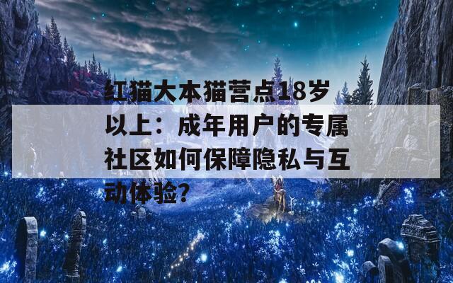 紅貓大本貓營點18歲以上：成年用戶的專屬社區(qū)如何保障隱私與互動體驗？