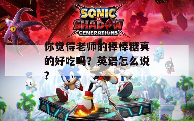你覺得老師的棒棒糖真的好吃嗎？英語怎么說？