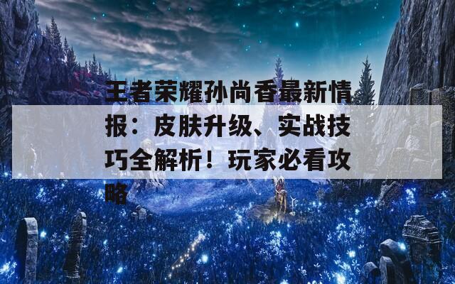 王者榮耀孫尚香最新情報：皮膚升級、實戰(zhàn)技巧全解析！玩家必看攻略