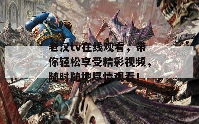 老漢tv在線觀看，帶你輕松享受精彩視頻，隨時(shí)隨地盡情觀看！