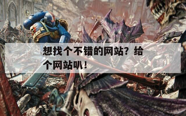 想找個不錯的網(wǎng)站？給個網(wǎng)站叭！