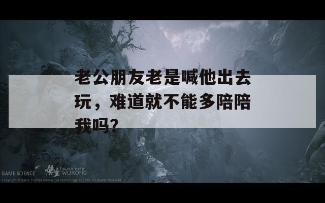老公朋友老是喊他出去玩，難道就不能多陪陪我嗎？