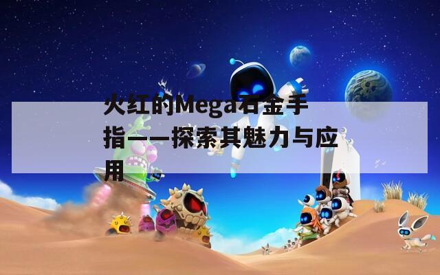 火紅的Mega石金手指——探索其魅力與應(yīng)用