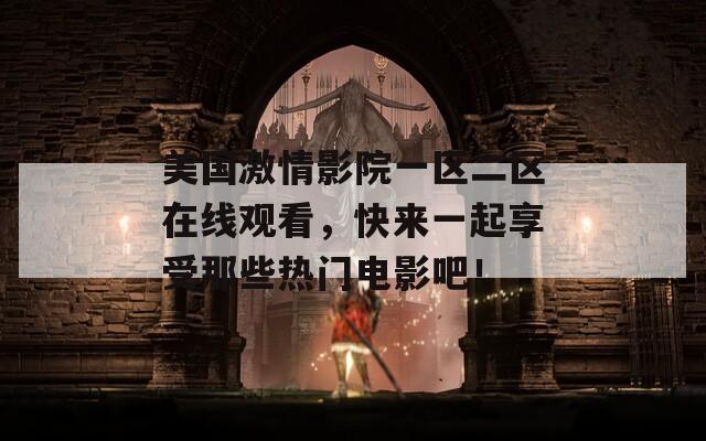 美國(guó)激情影院一區(qū)二區(qū)在線觀看，快來一起享受那些熱門電影吧！