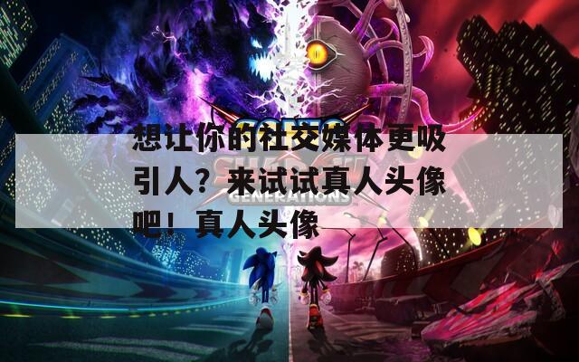 想讓你的社交媒體更吸引人？來試試真人頭像吧！真人頭像