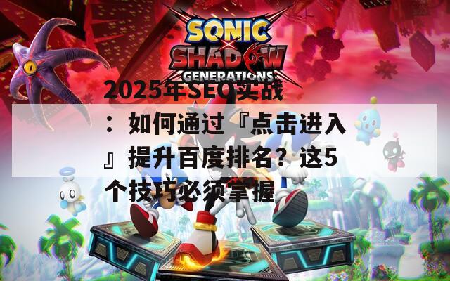2025年SEO實(shí)戰(zhàn)：如何通過『點(diǎn)擊進(jìn)入』提升百度排名？這5個(gè)技巧必須掌握