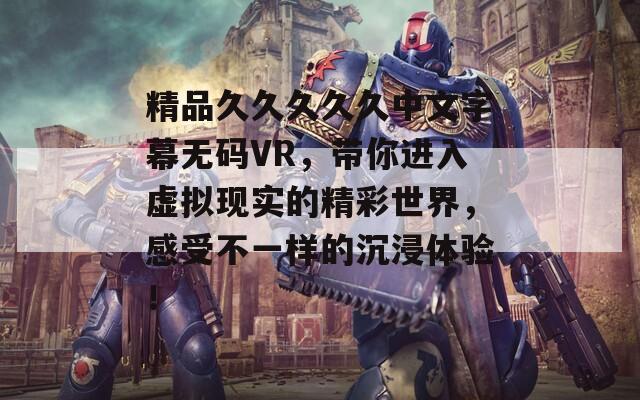 精品久久久久久中文字幕無碼VR，帶你進(jìn)入虛擬現(xiàn)實(shí)的精彩世界，感受不一樣的沉浸體驗(yàn)！