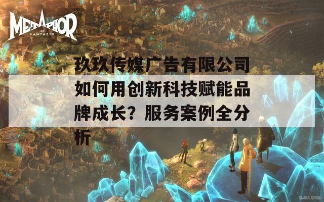 玖玖傳媒廣告有限公司如何用創(chuàng)新科技賦能品牌成長？服務案例全分析