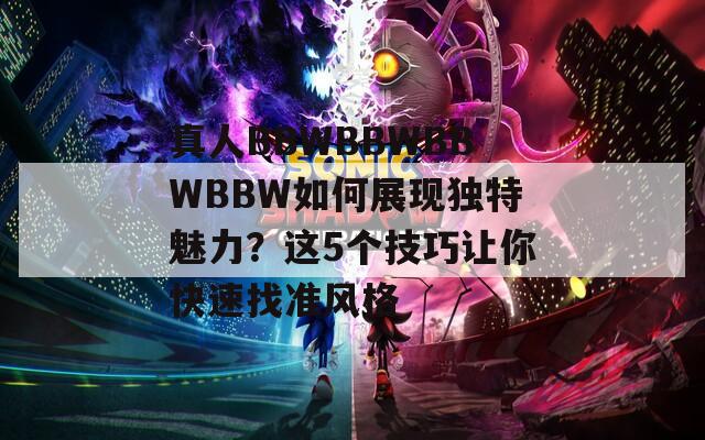 真人BBWBBWBBWBBW如何展現(xiàn)獨(dú)特魅力？這5個(gè)技巧讓你快速找準(zhǔn)風(fēng)格