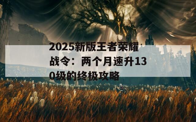2025新版王者榮耀戰(zhàn)令：兩個(gè)月速升130級(jí)的終極攻略