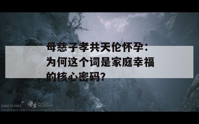 母慈子孝共天倫懷孕：為何這個詞是家庭幸福的核心密碼？