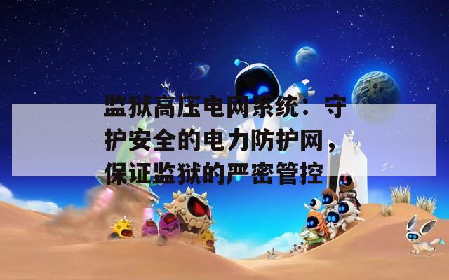 監(jiān)獄高壓電網(wǎng)系統(tǒng)：守護(hù)安全的電力防護(hù)網(wǎng)，保證監(jiān)獄的嚴(yán)密管控