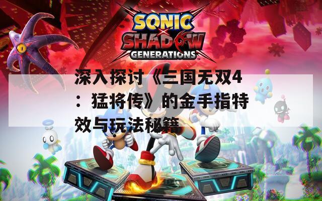 深入探討《三國(guó)無(wú)雙4：猛將傳》的金手指特效與玩法秘籍