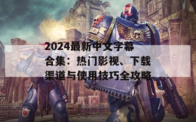 2024最新中文字幕合集：熱門影視、下載渠道與使用技巧全攻略