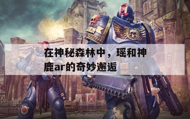 在神秘森林中，瑤和神鹿ar的奇妙邂逅