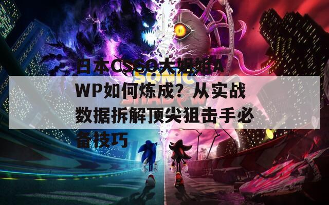日本CSGO大姐姐AWP如何煉成？從實(shí)戰(zhàn)數(shù)據(jù)拆解頂尖狙擊手必備技巧