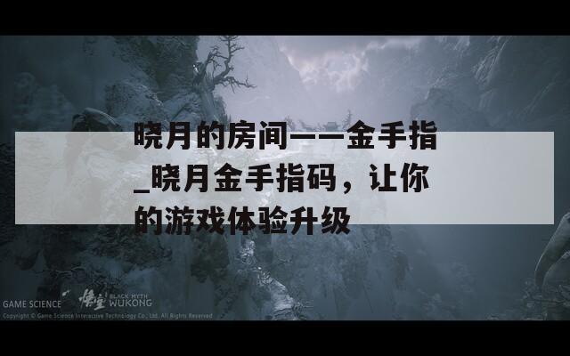 曉月的房間——金手指_曉月金手指碼，讓你的游戲體驗(yàn)升級(jí)