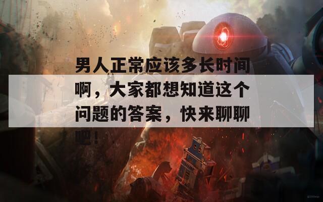 男人正常應(yīng)該多長(zhǎng)時(shí)間啊，大家都想知道這個(gè)問題的答案，快來聊聊吧！