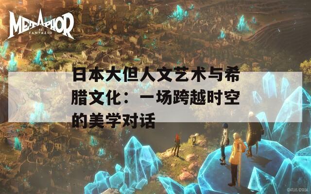 日本大但人文藝術(shù)與希臘文化：一場跨越時(shí)空的美學(xué)對話