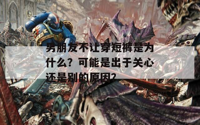 男朋友不讓穿短褲是為什么？可能是出于關(guān)心還是別的原因？