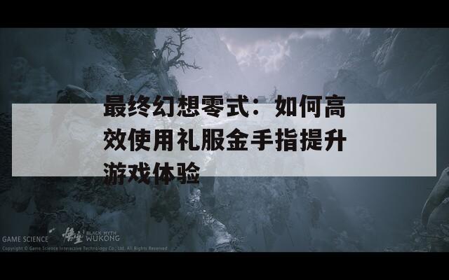 最終幻想零式：如何高效使用禮服金手指提升游戲體驗