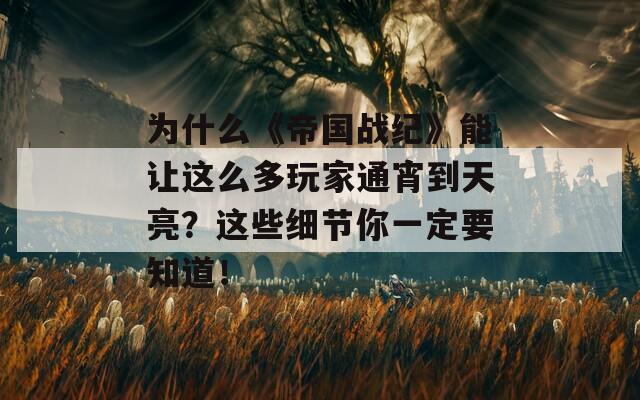 為什么《帝國戰(zhàn)紀》能讓這么多玩家通宵到天亮？這些細節(jié)你一定要知道！