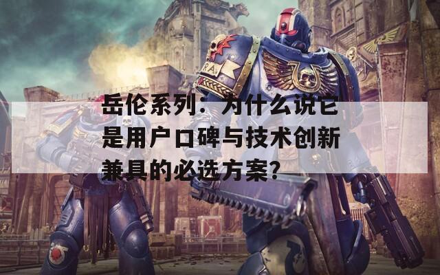 岳倫系列：為什么說它是用戶口碑與技術(shù)創(chuàng)新兼具的必選方案？