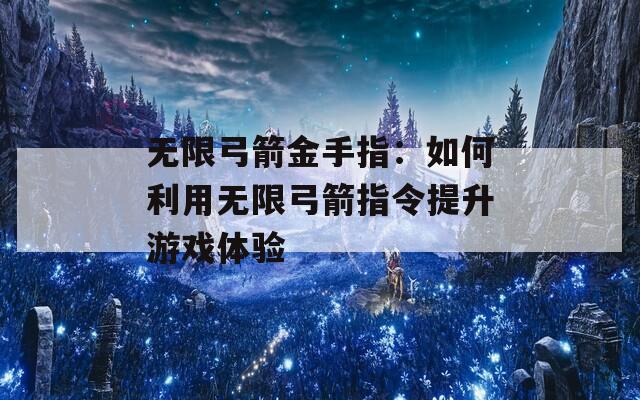 無限弓箭金手指：如何利用無限弓箭指令提升游戲體驗