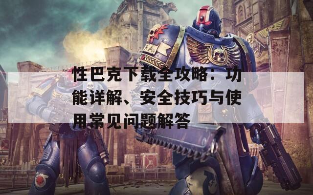性巴克下載全攻略：功能詳解、安全技巧與使用常見問(wèn)題解答