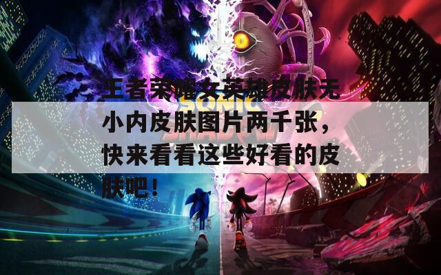 王者榮耀女英雄皮膚無(wú)小內(nèi)皮膚圖片兩千張，快來(lái)看看這些好看的皮膚吧！