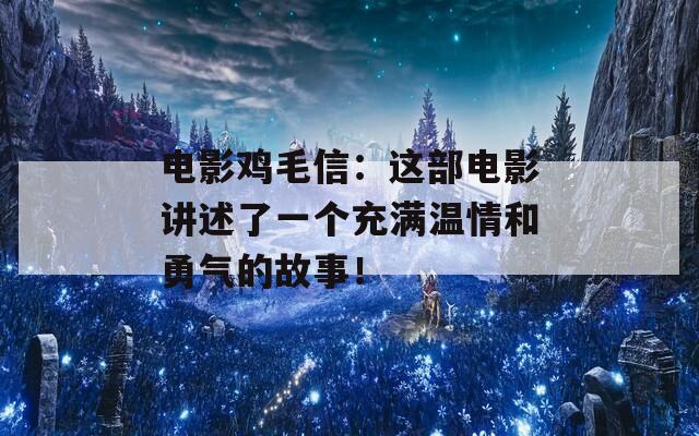電影雞毛信：這部電影講述了一個(gè)充滿溫情和勇氣的故事！