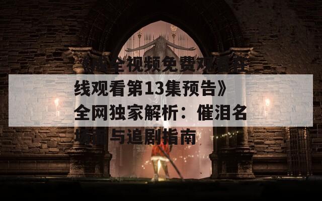 《成全視頻免費觀看在線觀看第13集預告》全網(wǎng)獨家解析：催淚名場面與追劇指南