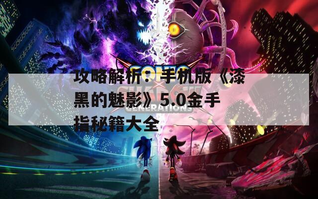 攻略解析：手機版《漆黑的魅影》5.0金手指秘籍大全