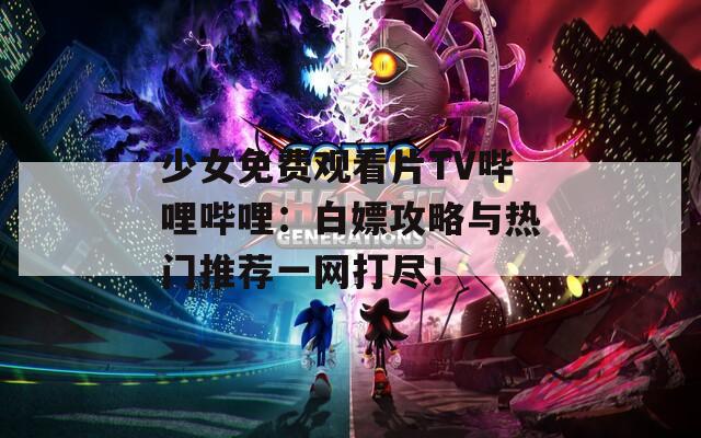 少女免費觀看片TV嗶哩嗶哩：白嫖攻略與熱門推薦一網(wǎng)打盡！